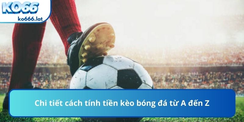 Chi tiết cách tính tiền kèo bóng đá từ A đến Z