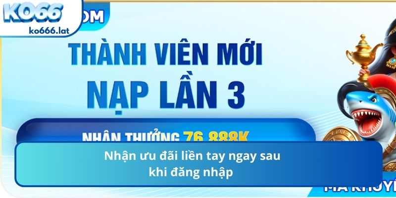 Nhận ưu đãi liền tay ngay sau khi đăng nhập