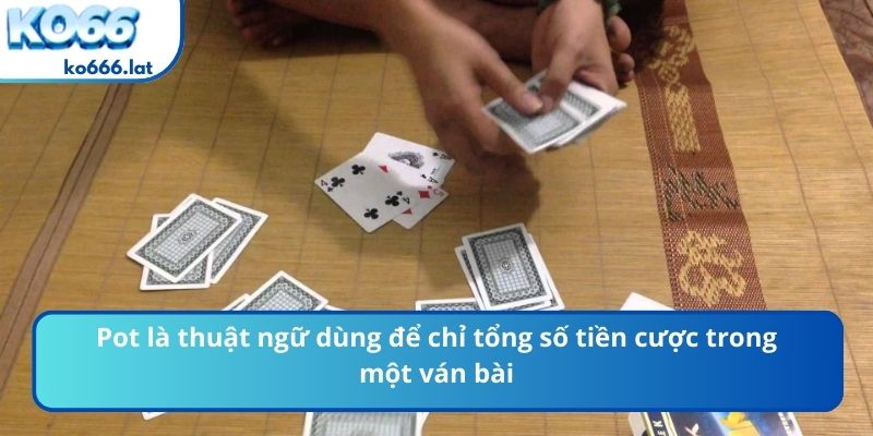 Pot là thuật ngữ dùng để chỉ tổng số tiền cược trong một ván bài