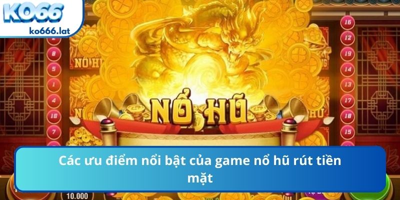 Các ưu điểm nổi bật của game nổ hũ rút tiền mặt
