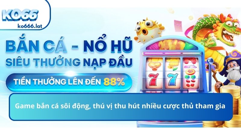 Game bắn cá sôi động, thú vị thu hút nhiều cược thủ tham gia