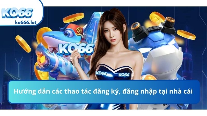 Hướng dẫn các thao tác đăng ký, đăng nhập tại nhà cái